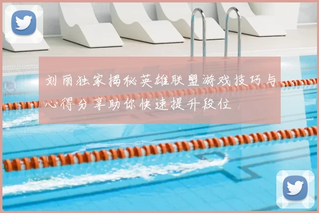 刘丽独家揭秘英雄联盟游戏技巧与心得分享助你快速提升段位