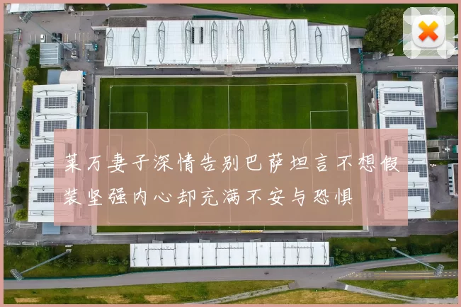 莱万妻子深情告别巴萨坦言不想假装坚强内心却充满不安与恐惧