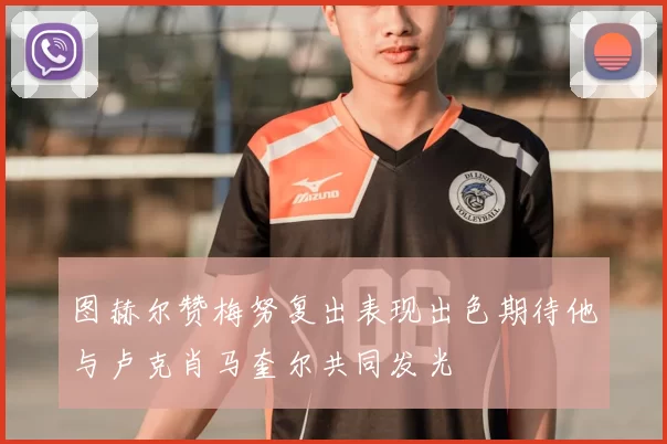 图赫尔赞梅努复出表现出色期待他与卢克肖马奎尔共同发光