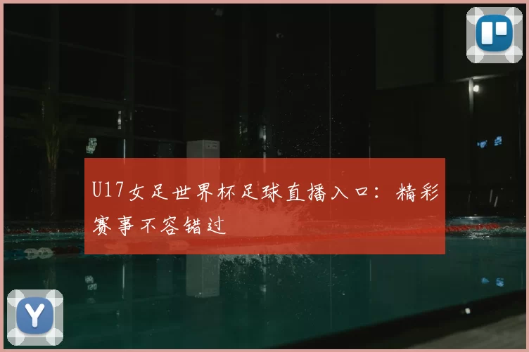 U17女足世界杯足球直播入口：精彩赛事不容错过