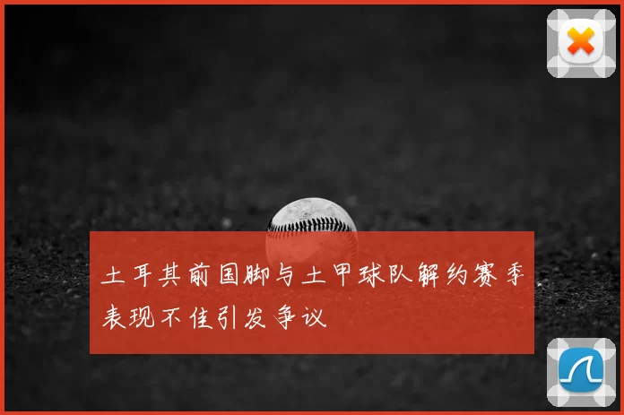 土耳其前国脚与土甲球队解约赛季表现不佳引发争议