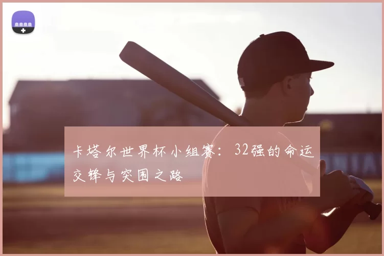 卡塔尔世界杯小组赛：32强的命运交锋与突围之路