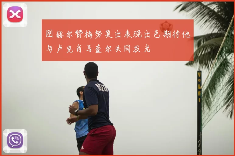 图赫尔赞梅努复出表现出色期待他与卢克肖马奎尔共同发光