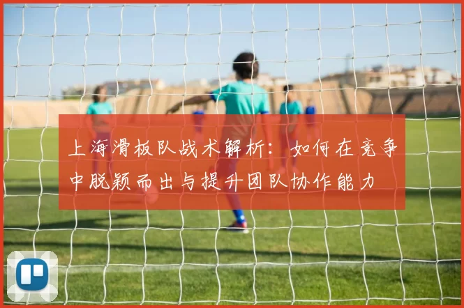 上海滑板队战术解析：如何在竞争中脱颖而出与提升团队协作能力