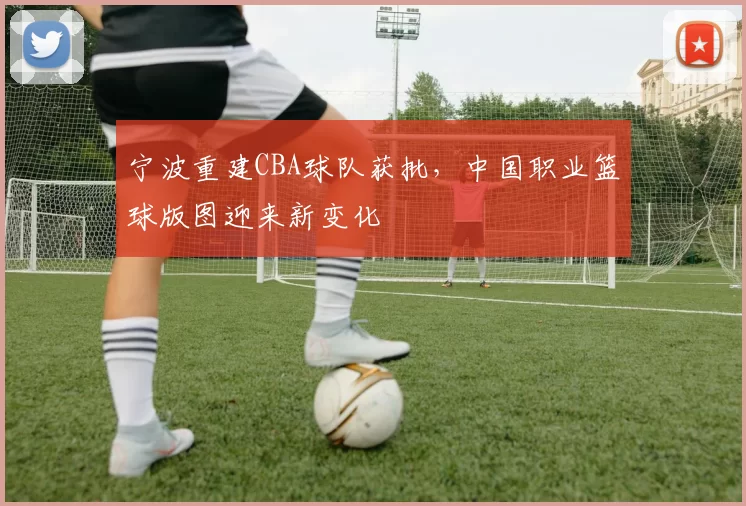 宁波重建CBA球队获批，中国职业篮球版图迎来新变化