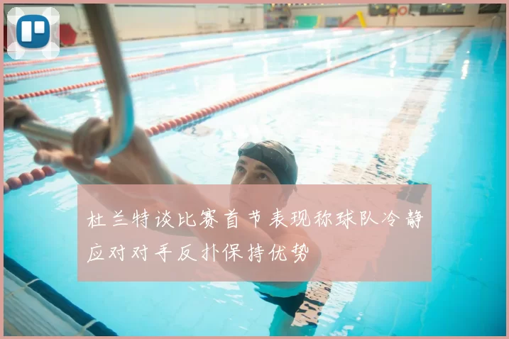 杜兰特谈比赛首节表现称球队冷静应对对手反扑保持优势