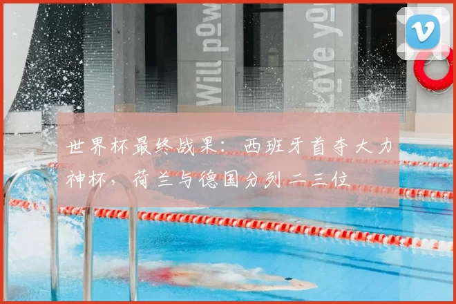 世界杯最终战果：西班牙首夺大力神杯，荷兰与德国分列二三位