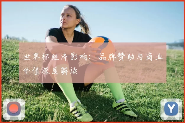 世界杯经济影响:品牌赞助与商业价值深度解读