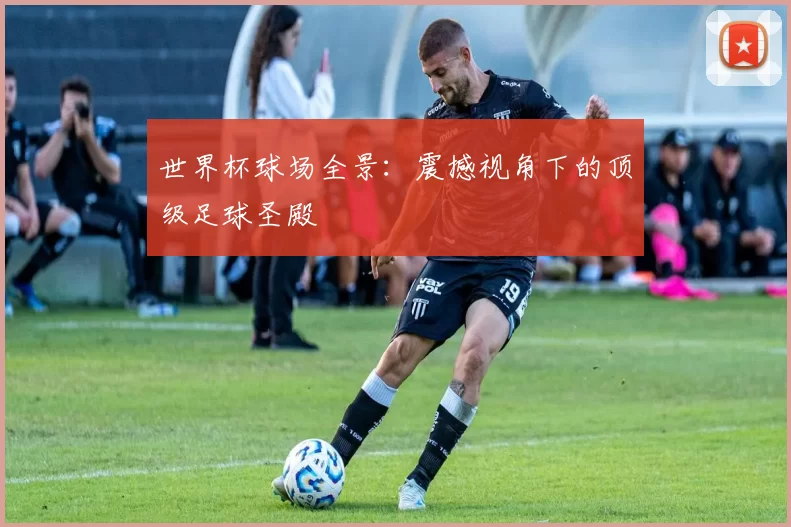 世界杯球场全景：震撼视角下的顶级足球圣殿