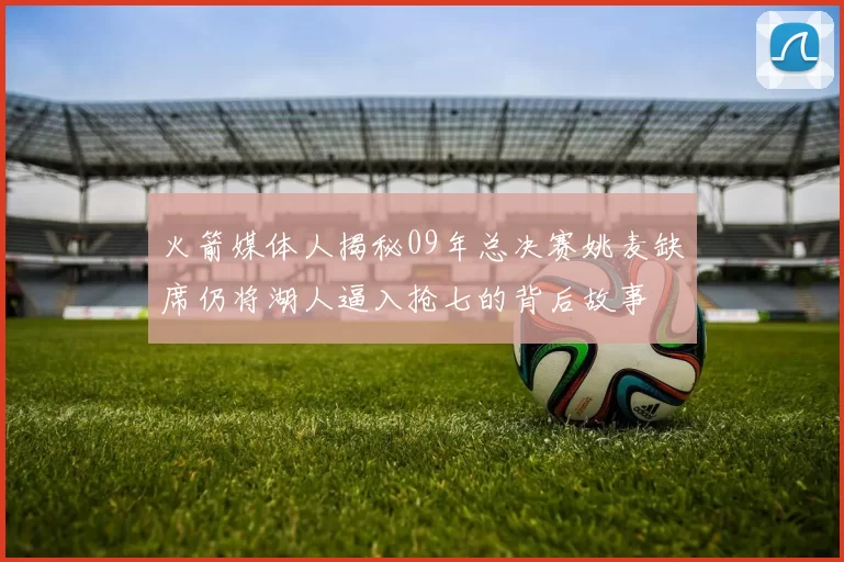 火箭媒体人揭秘09年总决赛姚麦缺席仍将湖人逼入抢七的背后故事