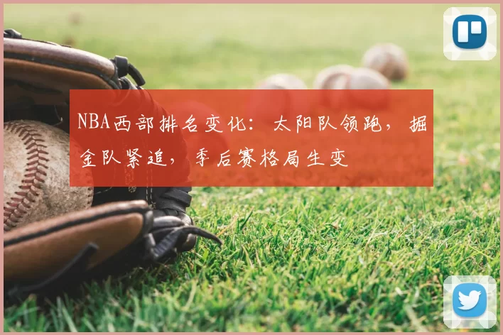 NBA西部排名变化:太阳队领跑,掘金队紧追,季后赛格局生变