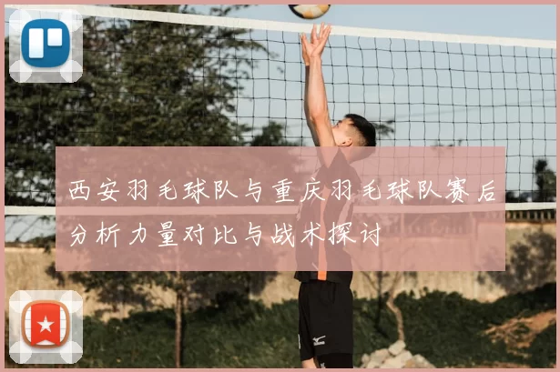 西安羽毛球队与重庆羽毛球队赛后分析力量对比与战术探讨