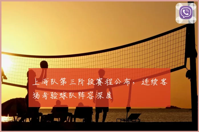上海队第三阶段赛程公布，连续客场考验球队阵容深度
