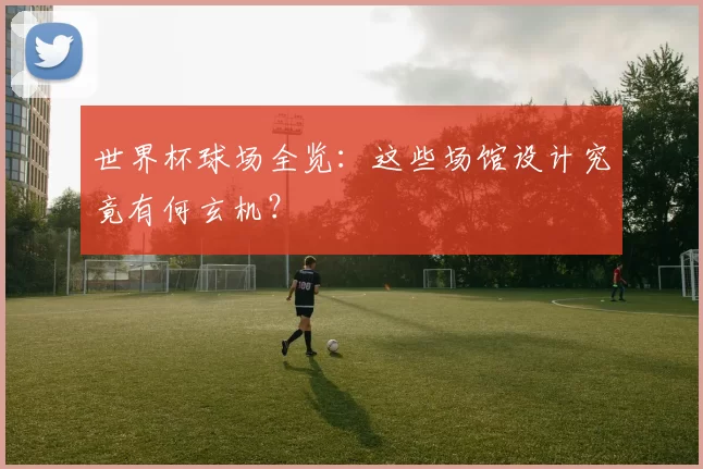 世界杯球场全览：这些场馆设计究竟有何玄机？