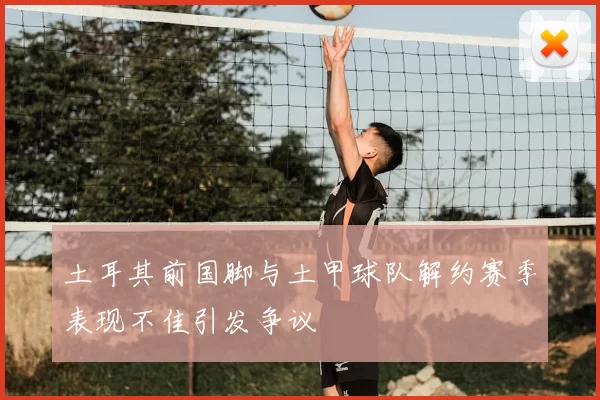 土耳其前国脚与土甲球队解约赛季表现不佳引发争议