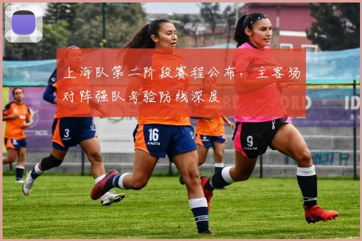 上海队第二阶段赛程公布，主客场对阵强队考验防线深度