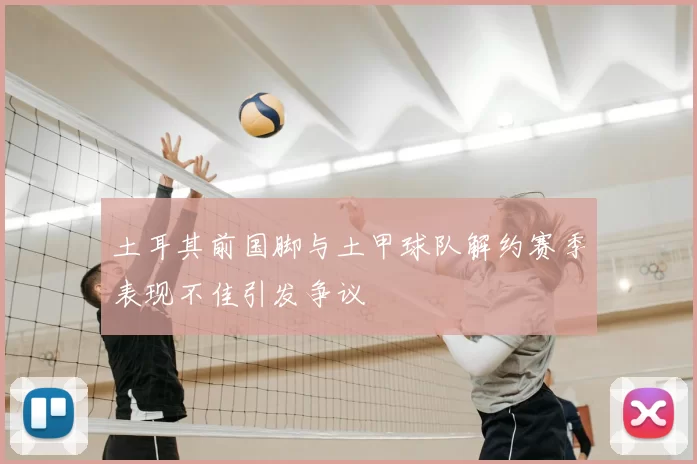 土耳其前国脚与土甲球队解约赛季表现不佳引发争议