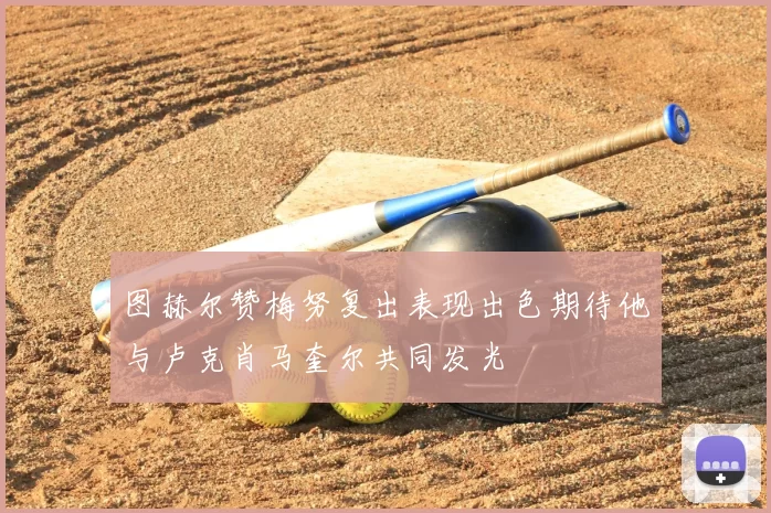 图赫尔赞梅努复出表现出色期待他与卢克肖马奎尔共同发光