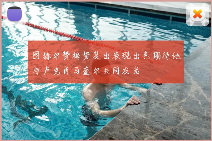图赫尔赞梅努复出表现出色期待他与卢克肖马奎尔共同发光