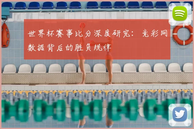 世界杯赛事比分深度研究：竞彩网数据背后的胜负规律
