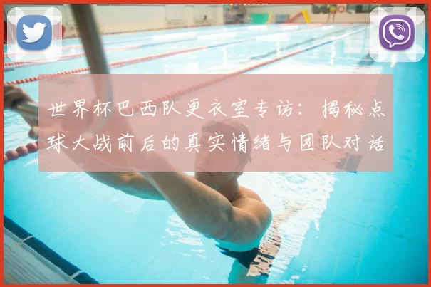 世界杯巴西队更衣室专访：揭秘点球大战前后的真实情绪与团队对话