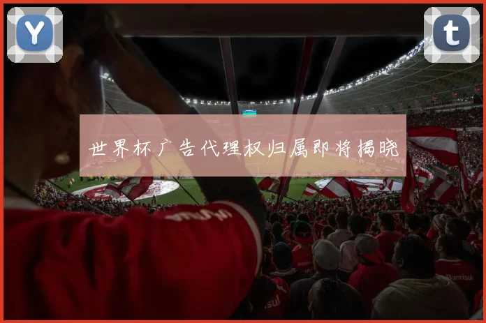 世界杯广告代理权归属即将揭晓