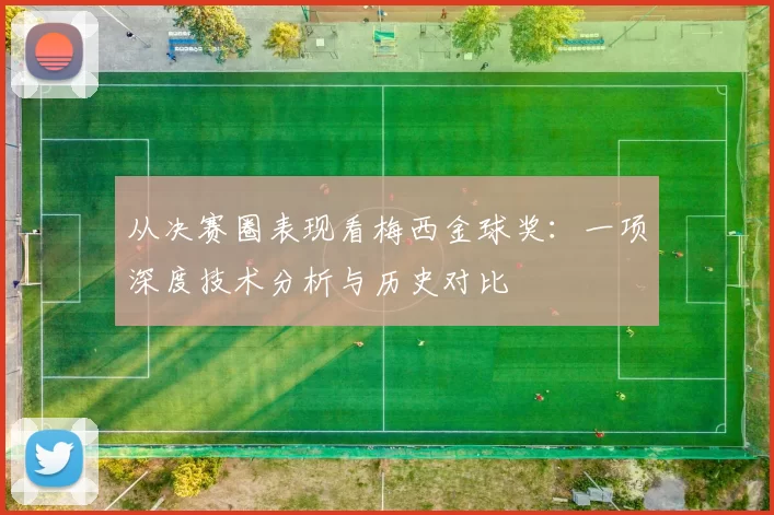 从决赛圈表现看梅西金球奖：一项深度技术分析与历史对比