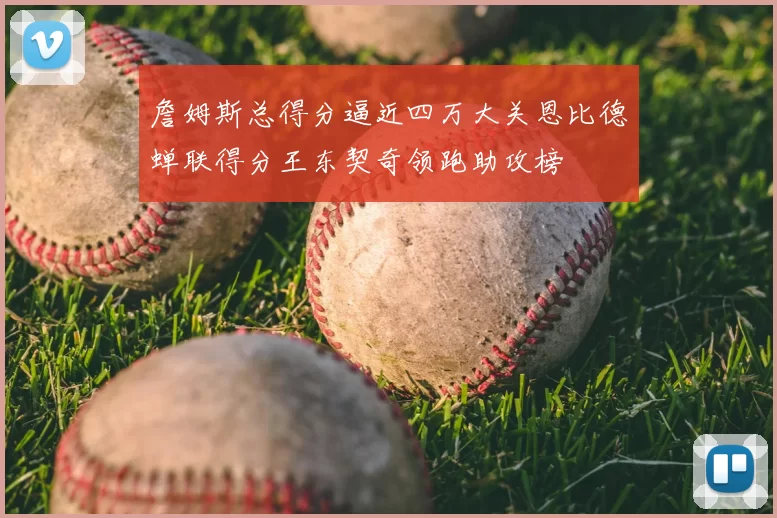 詹姆斯总得分逼近四万大关恩比德蝉联得分王东契奇领跑助攻榜