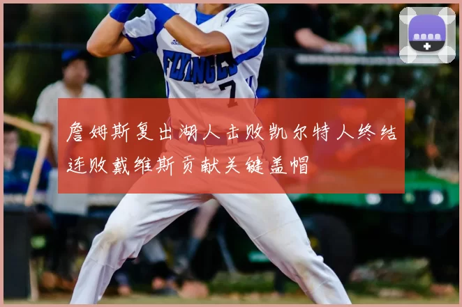 詹姆斯复出湖人击败凯尔特人终结连败戴维斯贡献关键盖帽