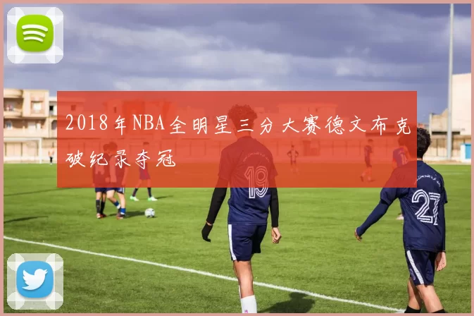 2018年NBA全明星三分大赛德文布克破纪录夺冠