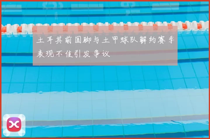 土耳其前国脚与土甲球队解约赛季表现不佳引发争议