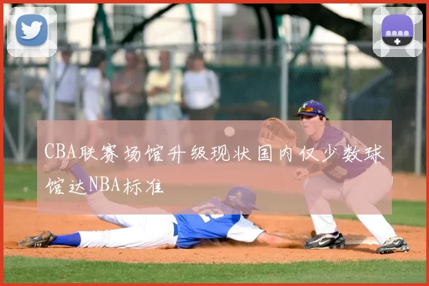 CBA联赛场馆升级现状国内仅少数球馆达NBA标准