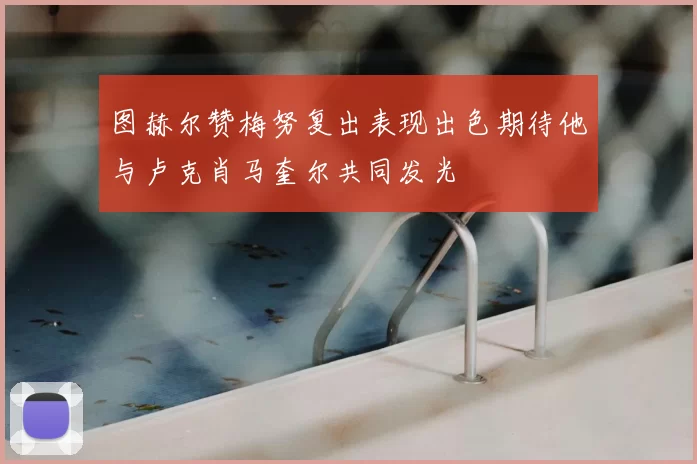 图赫尔赞梅努复出表现出色期待他与卢克肖马奎尔共同发光