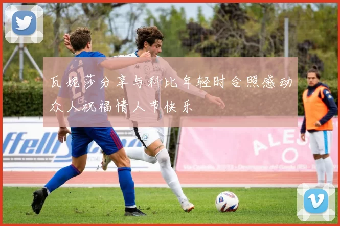 瓦妮莎分享与科比年轻时合照感动众人祝福情人节快乐