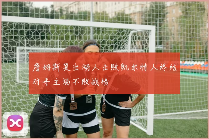 詹姆斯复出湖人击败凯尔特人终结对手主场不败战绩