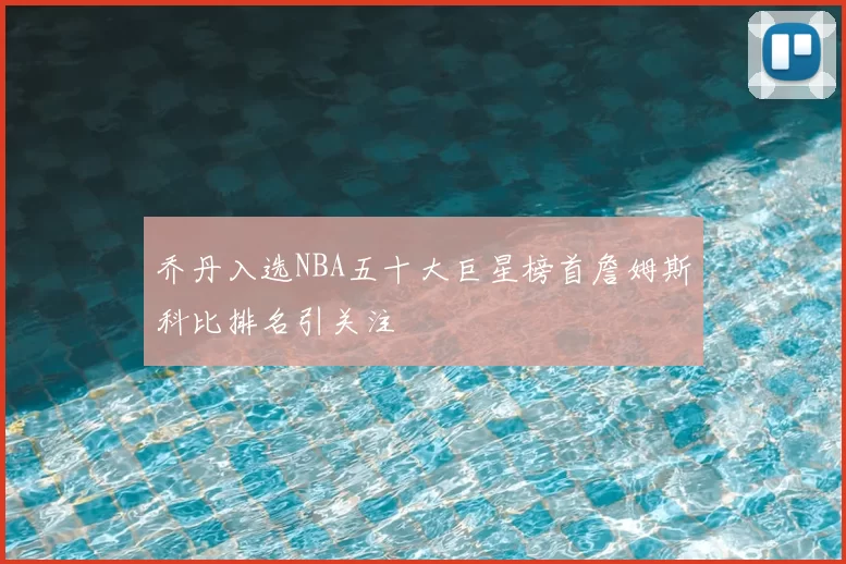 乔丹入选NBA五十大巨星榜首詹姆斯科比排名引关注