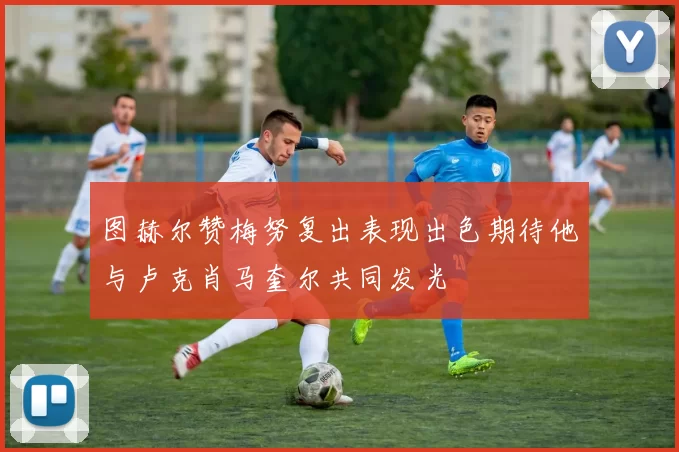 图赫尔赞梅努复出表现出色期待他与卢克肖马奎尔共同发光