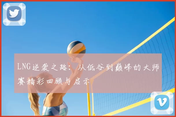 LNG逆袭之路：从低谷到巅峰的大师赛精彩回顾与启示