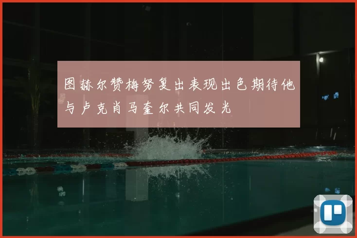 图赫尔赞梅努复出表现出色期待他与卢克肖马奎尔共同发光