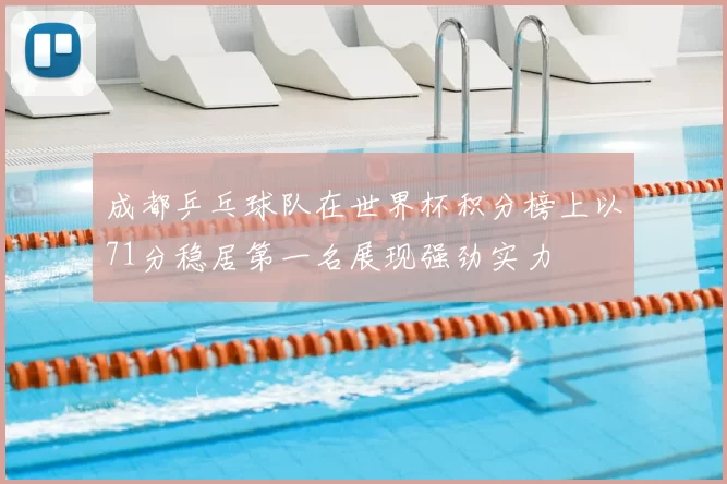 成都乒乓球队在世界杯积分榜上以71分稳居第一名展现强劲实力