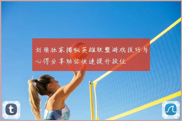 刘丽独家揭秘英雄联盟游戏技巧与心得分享助你快速提升段位