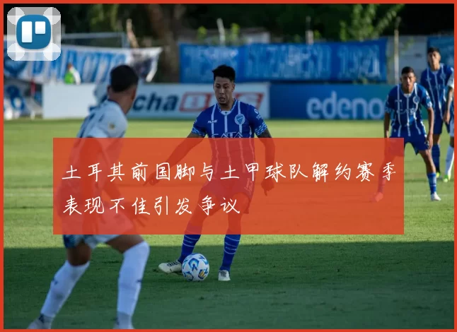 土耳其前国脚与土甲球队解约赛季表现不佳引发争议