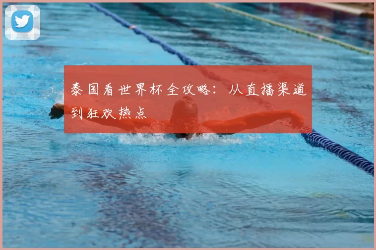 泰国看世界杯全攻略：从直播渠道到狂欢热点