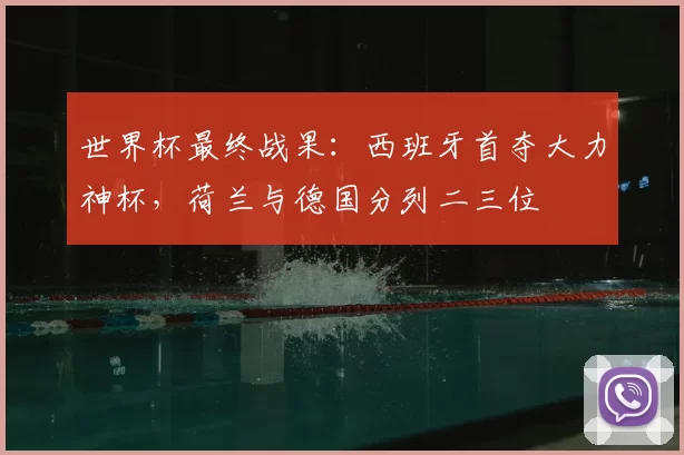 世界杯最终战果：西班牙首夺大力神杯，荷兰与德国分列二三位
