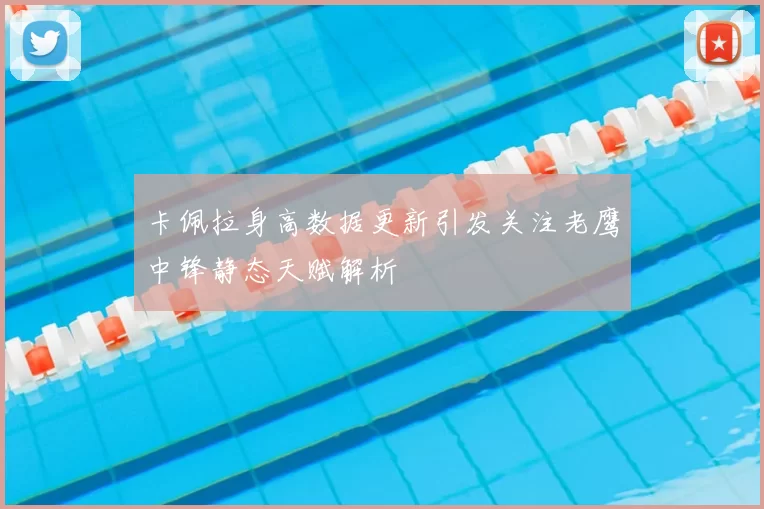 卡佩拉身高数据更新引发关注老鹰中锋静态天赋解析