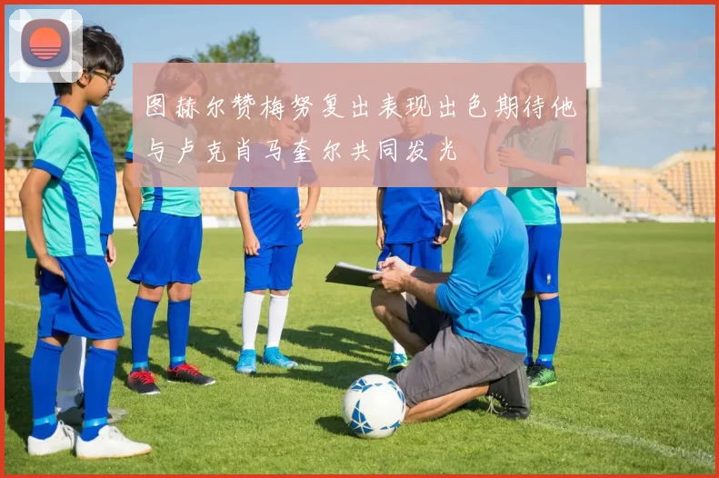 图赫尔赞梅努复出表现出色期待他与卢克肖马奎尔共同发光