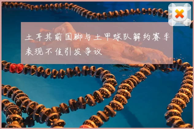 土耳其前国脚与土甲球队解约赛季表现不佳引发争议