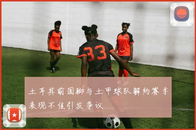 土耳其前国脚与土甲球队解约赛季表现不佳引发争议