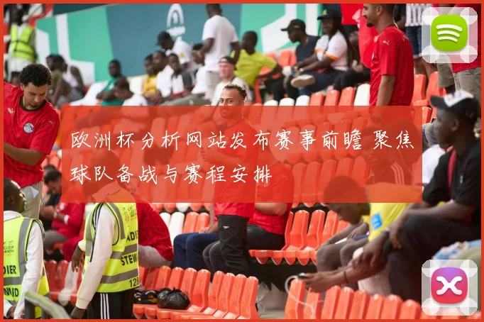 欧洲杯分析网站发布赛事前瞻 聚焦球队备战与赛程安排