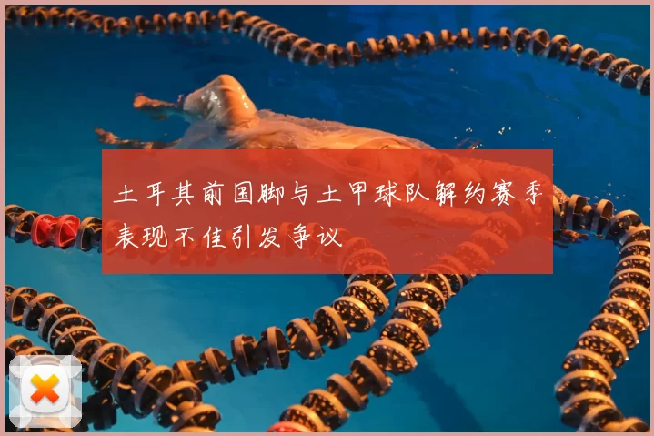 土耳其前国脚与土甲球队解约赛季表现不佳引发争议
